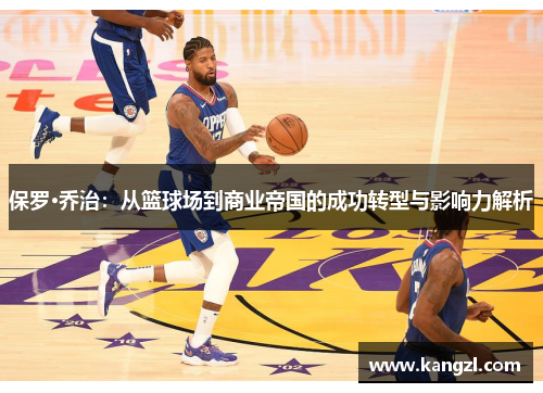保罗·乔治：从篮球场到商业帝国的成功转型与影响力解析