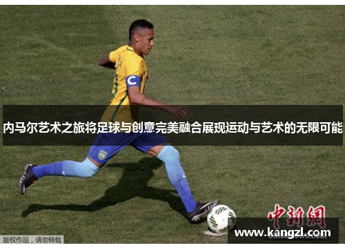 内马尔艺术之旅将足球与创意完美融合展现运动与艺术的无限可能