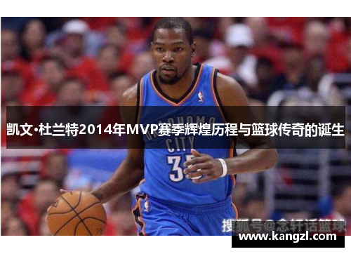 凯文·杜兰特2014年MVP赛季辉煌历程与篮球传奇的诞生