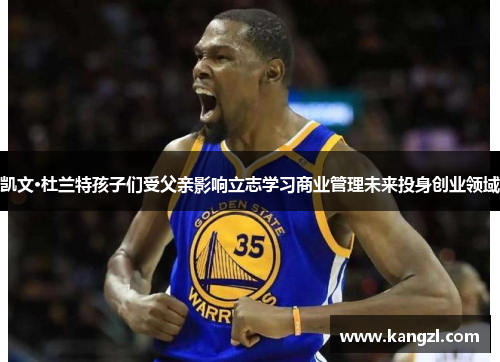 凯文·杜兰特孩子们受父亲影响立志学习商业管理未来投身创业领域