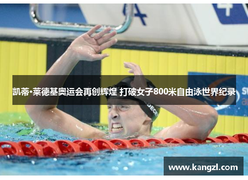 凯蒂·莱德基奥运会再创辉煌 打破女子800米自由泳世界纪录