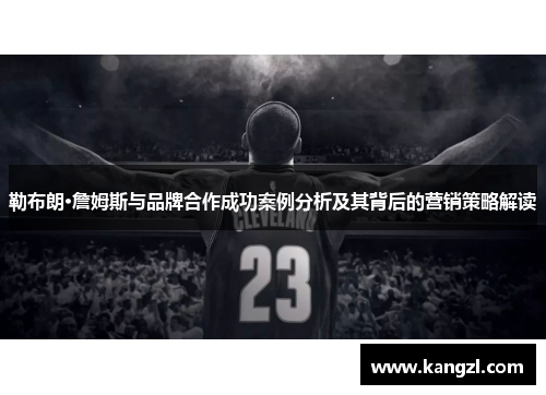 勒布朗·詹姆斯与品牌合作成功案例分析及其背后的营销策略解读