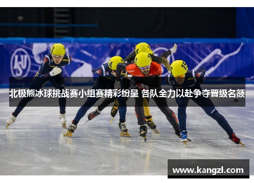 北极熊冰球挑战赛小组赛精彩纷呈 各队全力以赴争夺晋级名额