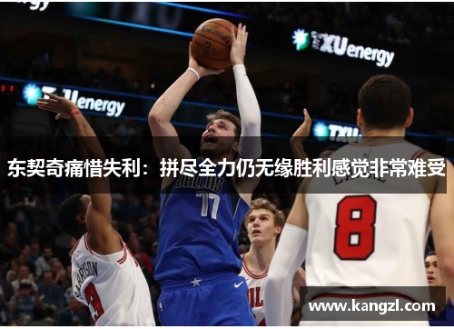 东契奇痛惜失利：拼尽全力仍无缘胜利感觉非常难受