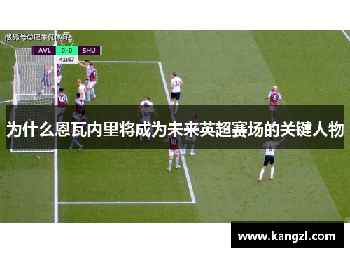 为什么恩瓦内里将成为未来英超赛场的关键人物