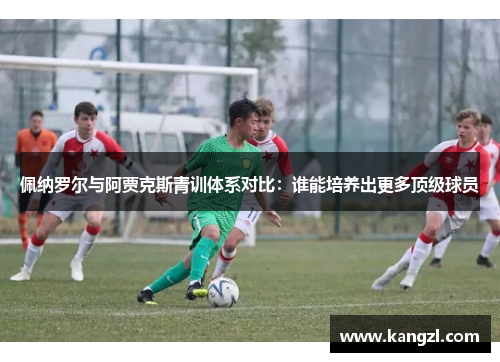 佩纳罗尔与阿贾克斯青训体系对比：谁能培养出更多顶级球员