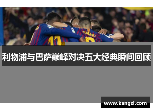 利物浦与巴萨巅峰对决五大经典瞬间回顾