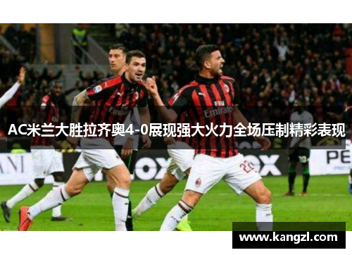 AC米兰大胜拉齐奥4-0展现强大火力全场压制精彩表现