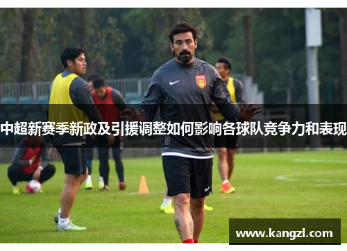 中超新赛季新政及引援调整如何影响各球队竞争力和表现