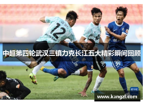 中超第四轮武汉三镇力克长江五大精彩瞬间回顾