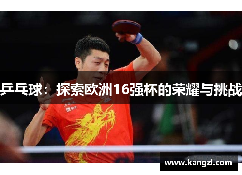 乒乓球：探索欧洲16强杯的荣耀与挑战