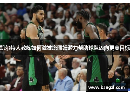 凯尔特人教练如何激发塔图姆潜力帮助球队迈向更高目标