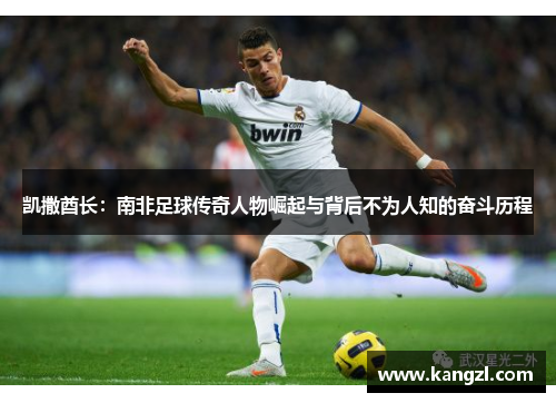 凯撒酋长：南非足球传奇人物崛起与背后不为人知的奋斗历程