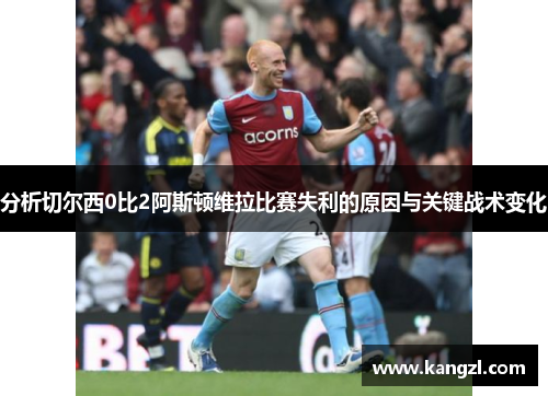 分析切尔西0比2阿斯顿维拉比赛失利的原因与关键战术变化