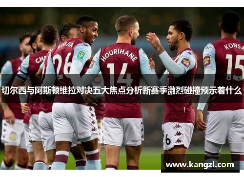 切尔西与阿斯顿维拉对决五大焦点分析新赛季激烈碰撞预示着什么
