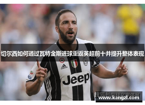 切尔西如何通过瓦特金斯进球重返英超前十并提升整体表现