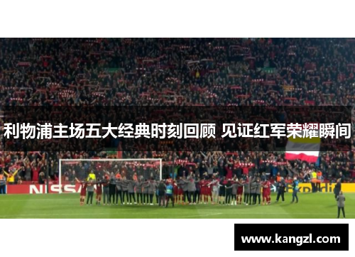 利物浦主场五大经典时刻回顾 见证红军荣耀瞬间