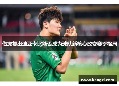 伤愈复出迪亚卡比能否成为球队新核心改变赛季格局