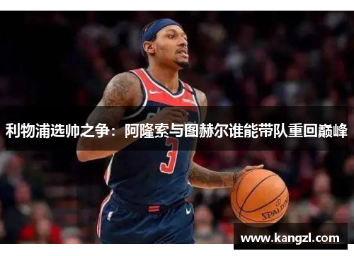 利物浦选帅之争：阿隆索与图赫尔谁能带队重回巅峰