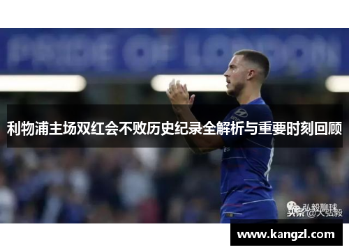 利物浦主场双红会不败历史纪录全解析与重要时刻回顾