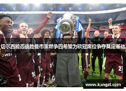 切尔西能否战胜曼市重燃争四希望为欧冠席位争夺奠定基础