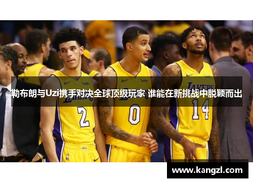 勒布朗与Uzi携手对决全球顶级玩家 谁能在新挑战中脱颖而出