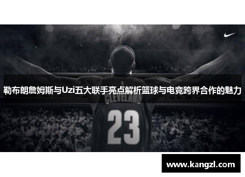 勒布朗詹姆斯与Uzi五大联手亮点解析篮球与电竞跨界合作的魅力
