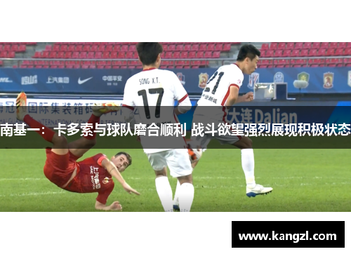 南基一：卡多索与球队磨合顺利 战斗欲望强烈展现积极状态