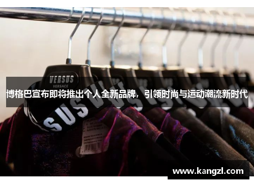 博格巴宣布即将推出个人全新品牌，引领时尚与运动潮流新时代