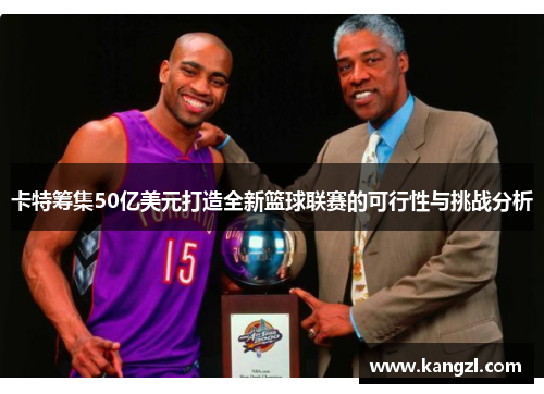 卡特筹集50亿美元打造全新篮球联赛的可行性与挑战分析