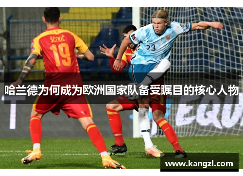 哈兰德为何成为欧洲国家队备受瞩目的核心人物