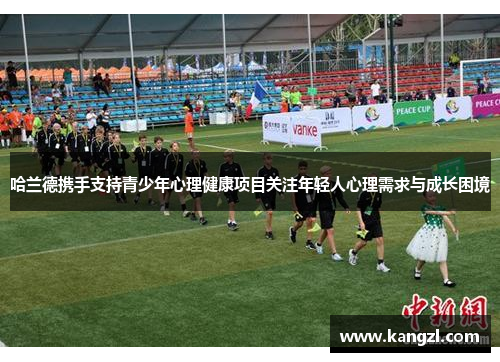 哈兰德携手支持青少年心理健康项目关注年轻人心理需求与成长困境