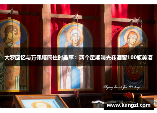 大罗回忆与万佩塔同住时趣事：两个星期喝光我酒窖100瓶美酒
