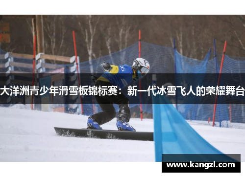 大洋洲青少年滑雪板锦标赛：新一代冰雪飞人的荣耀舞台