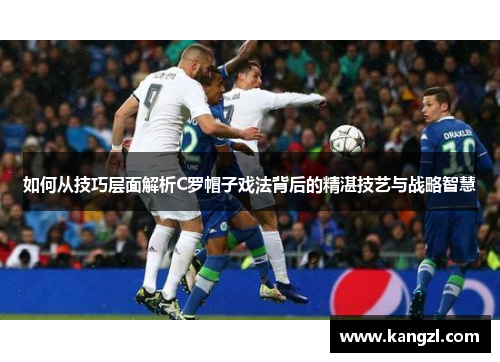 如何从技巧层面解析C罗帽子戏法背后的精湛技艺与战略智慧