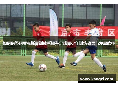 如何借鉴阿贾克斯青训体系提升足球青少年训练效果与发展路径 如何借鉴阿贾克斯青训体系提升足球青少年训练效果与发展路径