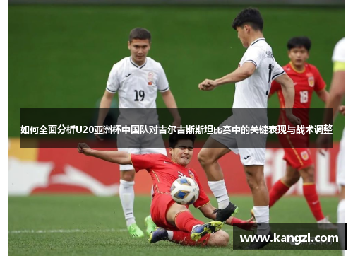 如何全面分析U20亚洲杯中国队对吉尔吉斯斯坦比赛中的关键表现与战术调整 如何全面分析U20亚洲杯中国队对吉尔吉斯斯坦比赛中的关键表现与战术调整