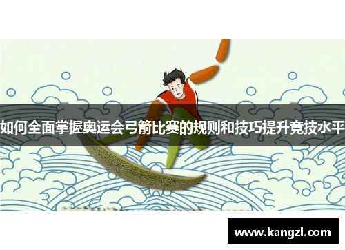 如何全面掌握奥运会弓箭比赛的规则和技巧提升竞技水平 如何全面掌握奥运会弓箭比赛的规则和技巧提升竞技水平