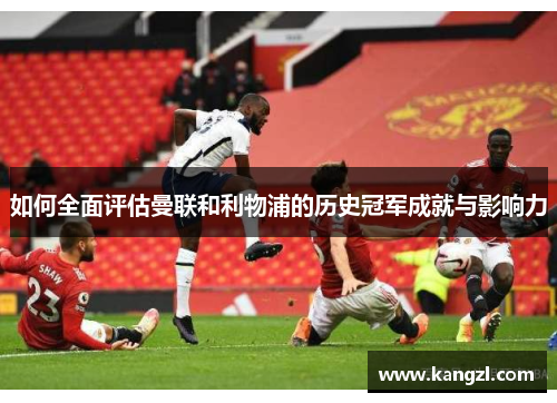 如何全面评估曼联和利物浦的历史冠军成就与影响力 如何全面评估曼联和利物浦的历史冠军成就与影响力