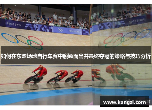 如何在东盟场地自行车赛中脱颖而出并最终夺冠的策略与技巧分析