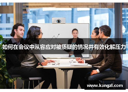 如何在会议中从容应对被质疑的情况并有效化解压力