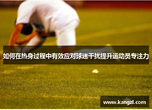 如何在热身过程中有效应对球迷干扰提升运动员专注力