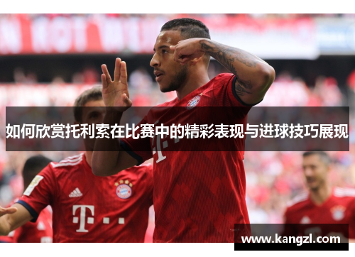 如何欣赏托利索在比赛中的精彩表现与进球技巧展现