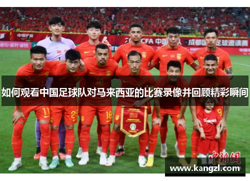 如何观看中国足球队对马来西亚的比赛录像并回顾精彩瞬间