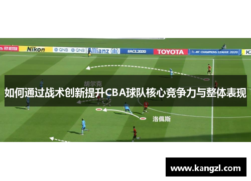 如何通过战术创新提升CBA球队核心竞争力与整体表现 如何通过战术创新提升CBA球队核心竞争力与整体表现