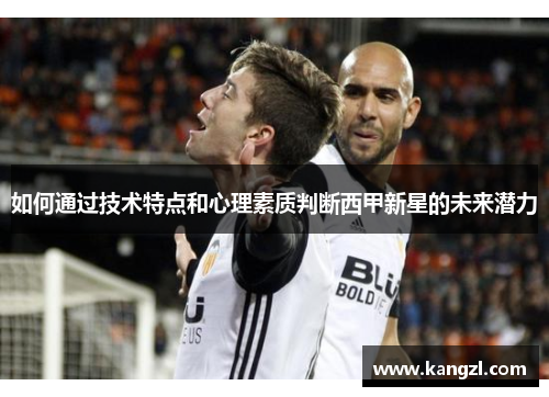 如何通过技术特点和心理素质判断西甲新星的未来潜力 如何通过技术特点和心理素质判断西甲新星的未来潜力