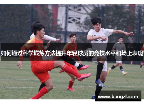 如何通过科学锻炼方法提升年轻球员的竞技水平和场上表现 如何通过科学锻炼方法提升年轻球员的竞技水平和场上表现