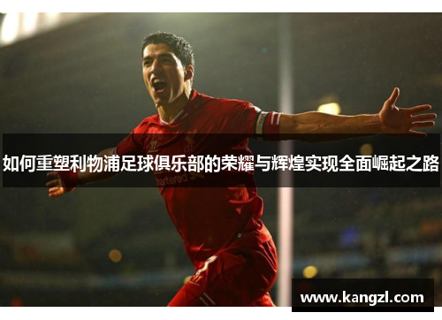 如何重塑利物浦足球俱乐部的荣耀与辉煌实现全面崛起之路 如何重塑利物浦足球俱乐部的荣耀与辉煌实现全面崛起之路