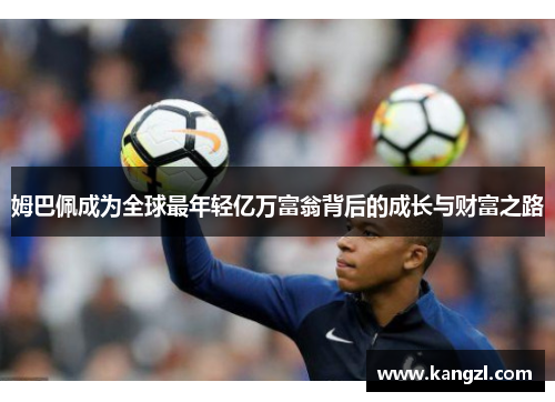姆巴佩成为全球最年轻亿万富翁背后的成长与财富之路