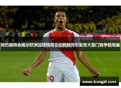 姆巴佩转会揭示欧洲足球格局变动新趋势引发各大豪门竞争新局面